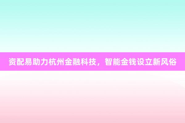 资配易助力杭州金融科技，智能金钱设立新风俗