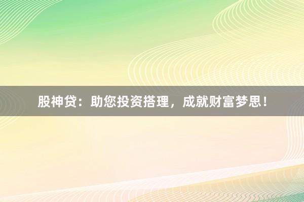 股神贷：助您投资搭理，成就财富梦思！
