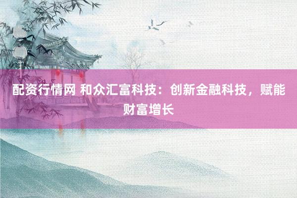 配资行情网 和众汇富科技：创新金融科技，赋能财富增长