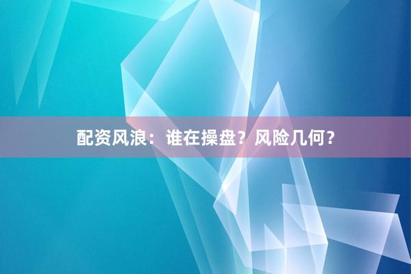 配资风浪：谁在操盘？风险几何？