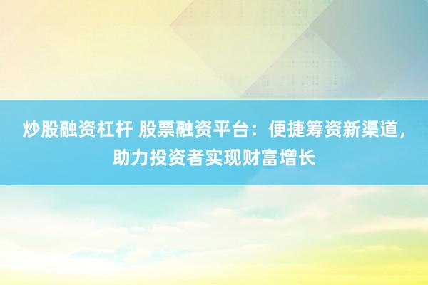 炒股融资杠杆 股票融资平台：便捷筹资新渠道，助力投资者实现财富增长