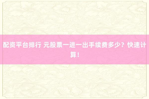 配资平台排行 元股票一进一出手续费多少？快速计算！