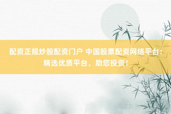 配资正规炒股配资门户 中国股票配资网络平台：精选优质平台，助您投资！