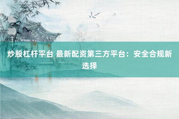 炒股杠杆平台 最新配资第三方平台：安全合规新选择