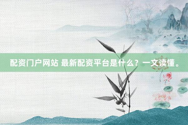 配资门户网站 最新配资平台是什么？一文读懂。