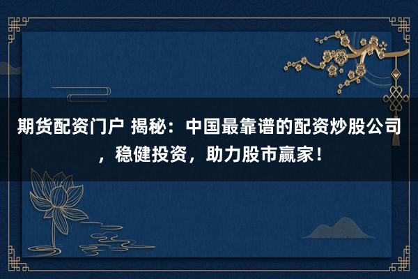 期货配资门户 揭秘：中国最靠谱的配资炒股公司，稳健投资，助力股市赢家！