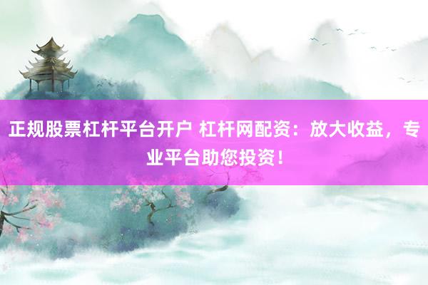 正规股票杠杆平台开户 杠杆网配资：放大收益，专业平台助您投资！