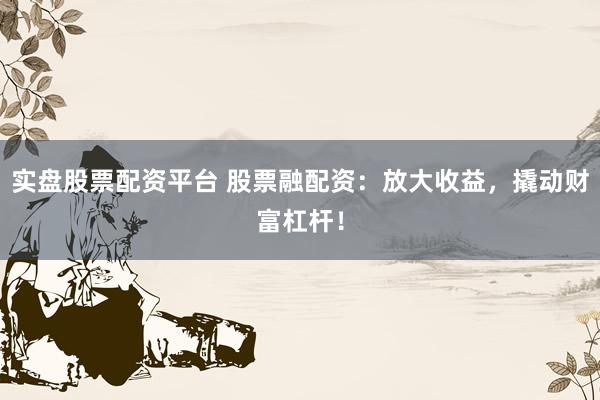 实盘股票配资平台 股票融配资：放大收益，撬动财富杠杆！