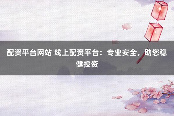 配资平台网站 线上配资平台：专业安全，助您稳健投资