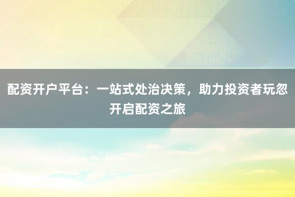 配资开户平台：一站式处治决策，助力投资者玩忽开启配资之旅