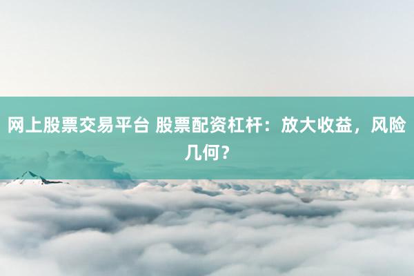 网上股票交易平台 股票配资杠杆：放大收益，风险几何？