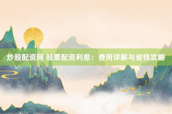 炒股配资网 股票配资利息：费用详解与省钱攻略