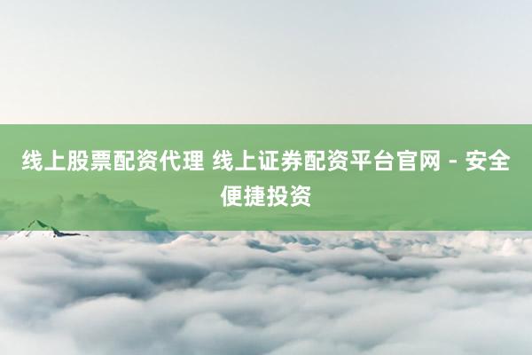 线上股票配资代理 线上证券配资平台官网 - 安全便捷投资