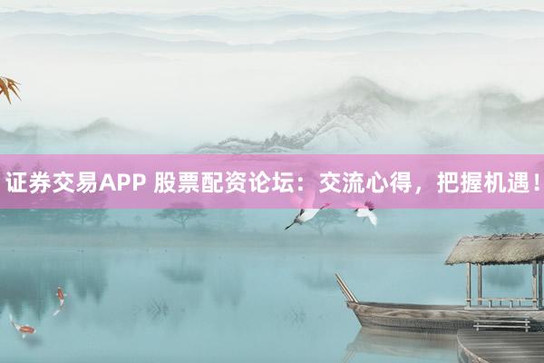 证券交易APP 股票配资论坛：交流心得，把握机遇！