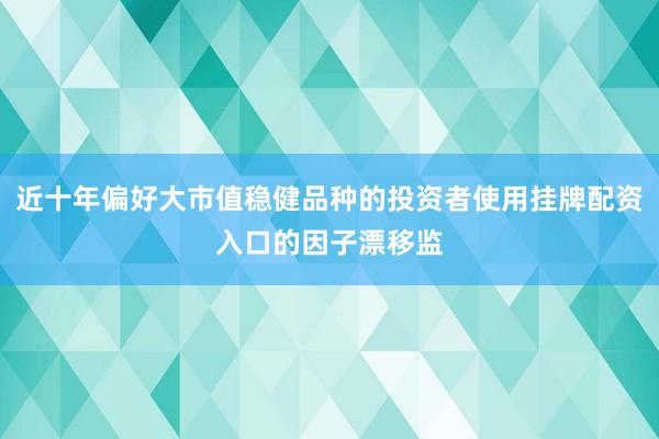 近十年偏好大市值稳健品种的投资者使用挂牌配资入口的因子漂移监