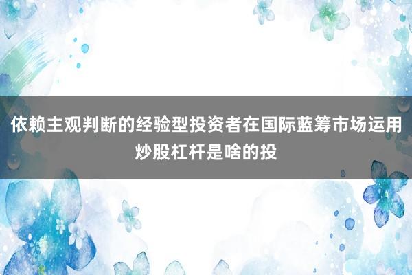 依赖主观判断的经验型投资者在国际蓝筹市场运用炒股杠杆是啥的投