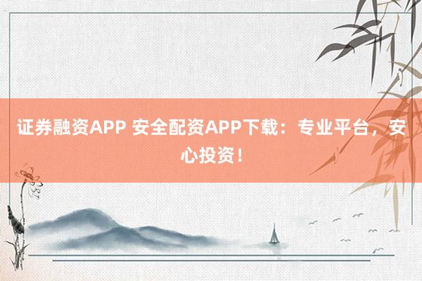 证券融资APP 安全配资APP下载：专业平台，安心投资！