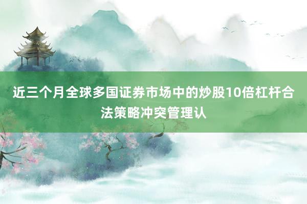 近三个月全球多国证券市场中的炒股10倍杠杆合法策略冲突管理认