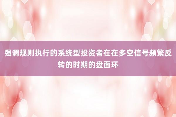强调规则执行的系统型投资者在在多空信号频繁反转的时期的盘面环