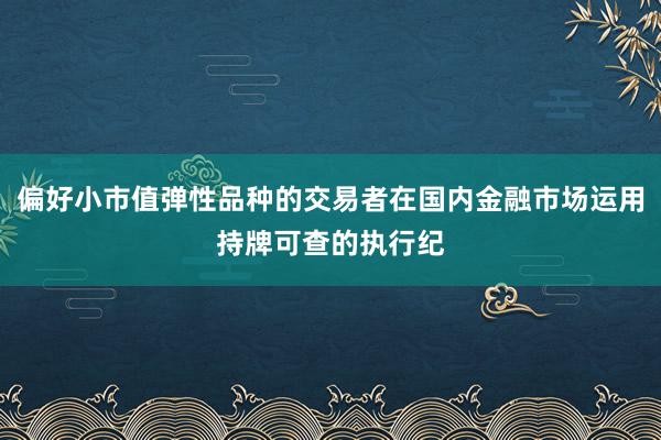 偏好小市值弹性品种的交易者在国内金融市场运用持牌可查的执行纪