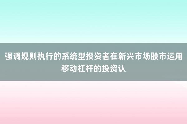 强调规则执行的系统型投资者在新兴市场股市运用移动杠杆的投资认