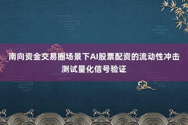南向资金交易圈场景下AI股票配资的流动性冲击测试量化信号验证