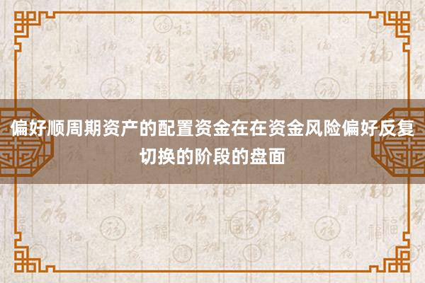 偏好顺周期资产的配置资金在在资金风险偏好反复切换的阶段的盘面