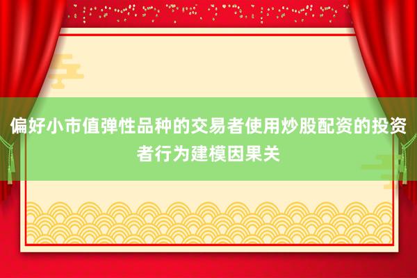 偏好小市值弹性品种的交易者使用炒股配资的投资者行为建模因果关