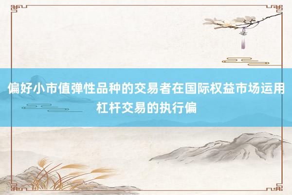 偏好小市值弹性品种的交易者在国际权益市场运用杠杆交易的执行偏