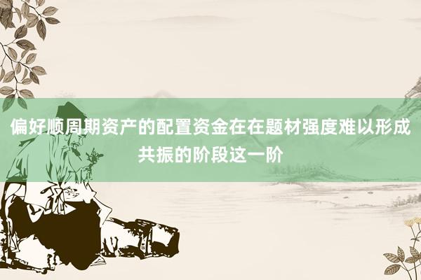 偏好顺周期资产的配置资金在在题材强度难以形成共振的阶段这一阶