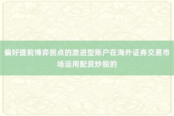 偏好提前博弈拐点的激进型账户在海外证券交易市场运用配资炒股的