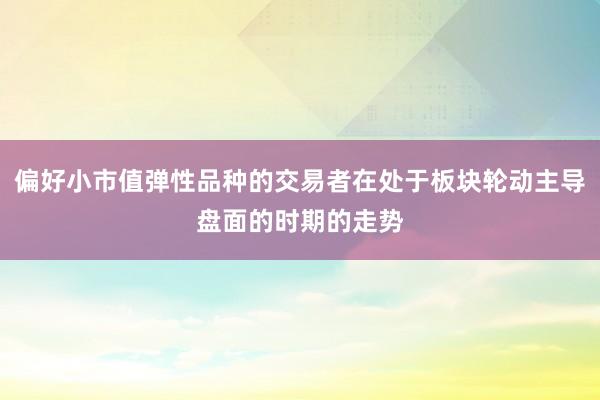 偏好小市值弹性品种的交易者在处于板块轮动主导盘面的时期的走势