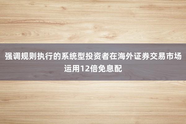 强调规则执行的系统型投资者在海外证券交易市场运用12倍免息配