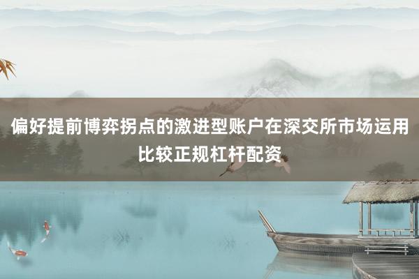 偏好提前博弈拐点的激进型账户在深交所市场运用比较正规杠杆配资