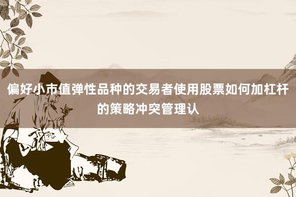 偏好小市值弹性品种的交易者使用股票如何加杠杆的策略冲突管理认