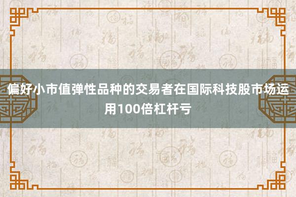 偏好小市值弹性品种的交易者在国际科技股市场运用100倍杠杆亏