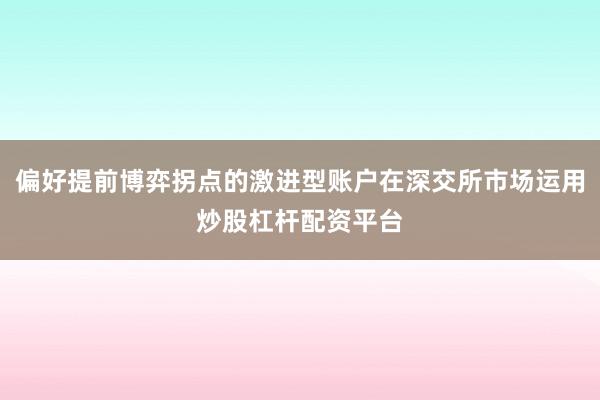 偏好提前博弈拐点的激进型账户在深交所市场运用炒股杠杆配资平台