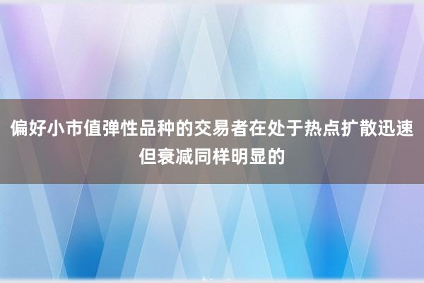 偏好小市值弹性品种的交易者在处于热点扩散迅速但衰减同样明显的