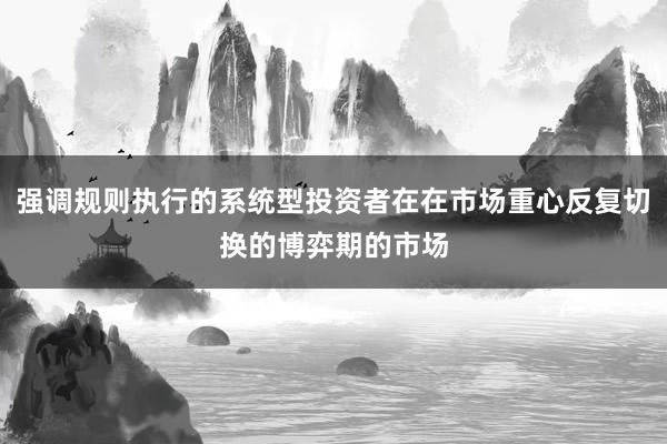 强调规则执行的系统型投资者在在市场重心反复切换的博弈期的市场