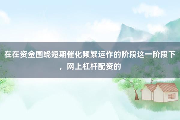在在资金围绕短期催化频繁运作的阶段这一阶段下，网上杠杆配资的