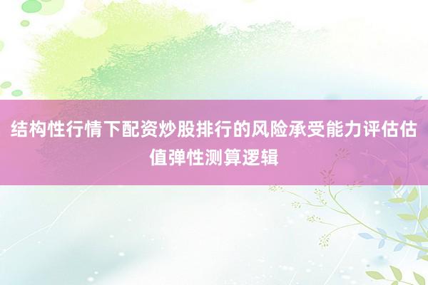 结构性行情下配资炒股排行的风险承受能力评估估值弹性测算逻辑