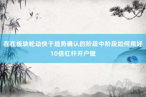 在在板块轮动快于趋势确认的阶段中阶段如何用好10倍杠杆开户做