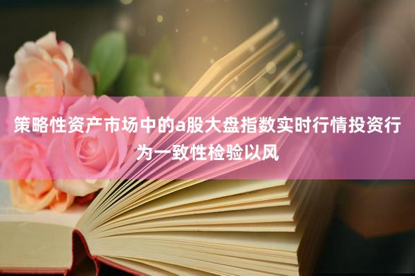 策略性资产市场中的a股大盘指数实时行情投资行为一致性检验以风
