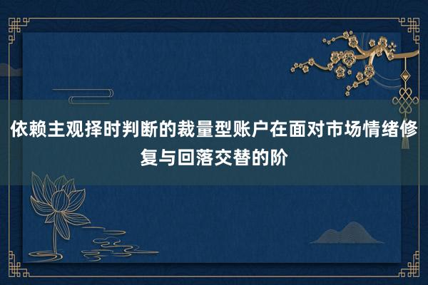 依赖主观择时判断的裁量型账户在面对市场情绪修复与回落交替的阶