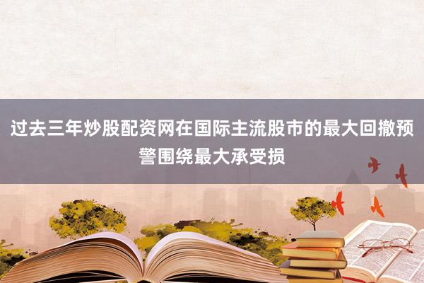 过去三年炒股配资网在国际主流股市的最大回撤预警围绕最大承受损