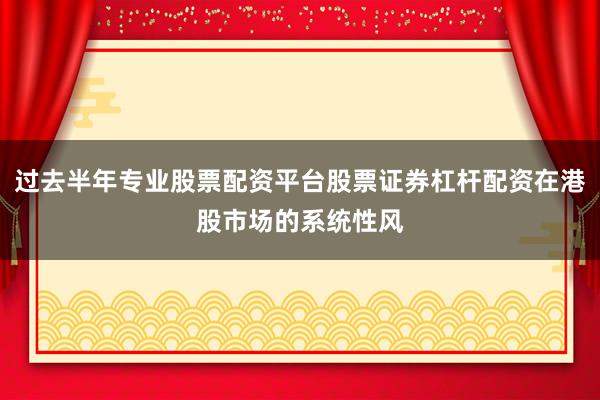 过去半年专业股票配资平台股票证券杠杆配资在港股市场的系统性风