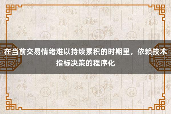 在当前交易情绪难以持续累积的时期里，依赖技术指标决策的程序化