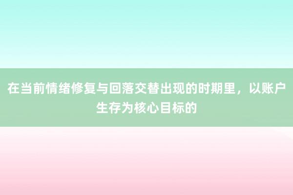 在当前情绪修复与回落交替出现的时期里，以账户生存为核心目标的