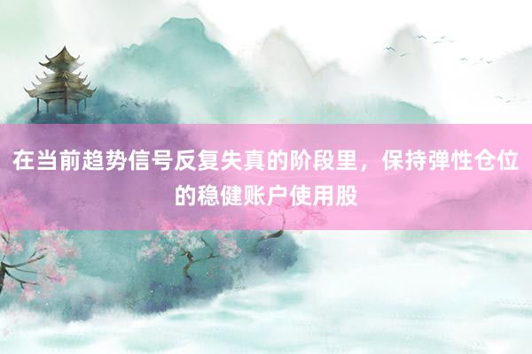 在当前趋势信号反复失真的阶段里，保持弹性仓位的稳健账户使用股