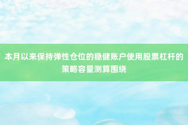 本月以来保持弹性仓位的稳健账户使用股票杠杆的策略容量测算围绕
